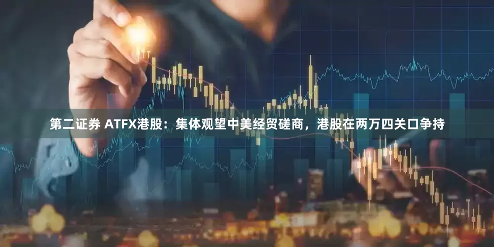 第二证券 ATFX港股：集体观望中美经贸磋商，港股在两万四关口争持
