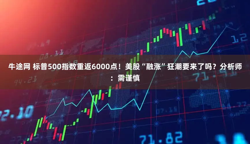 牛途网 标普500指数重返6000点！美股“融涨”狂潮要来了吗？分析师：需谨慎