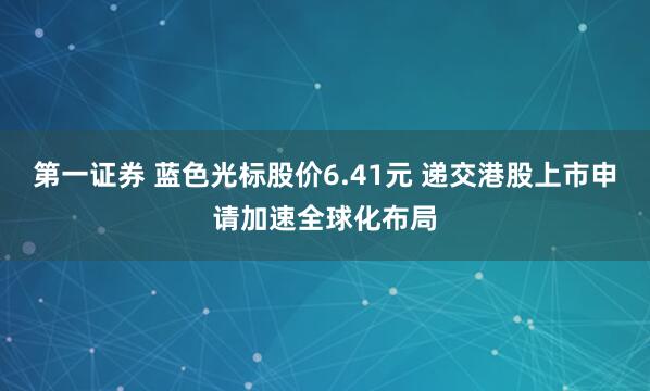 第一证券 蓝色光标股价6.41元 递交港股上市申请加速全球化布局