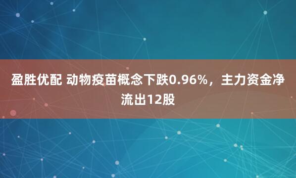 盈胜优配 动物疫苗概念下跌0.96%，主力资金净流出12股