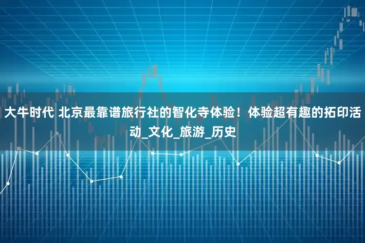大牛时代 北京最靠谱旅行社的智化寺体验！体验超有趣的拓印活动_文化_旅游_历史